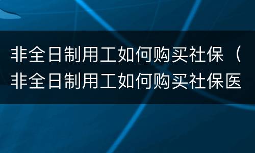 非全日制用工如何购买社保（非全日制用工如何购买社保医保）