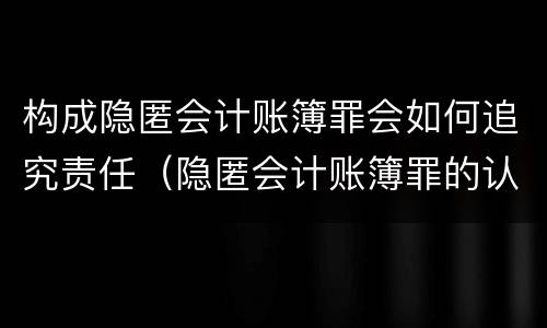 构成隐匿会计账簿罪会如何追究责任（隐匿会计账簿罪的认定）
