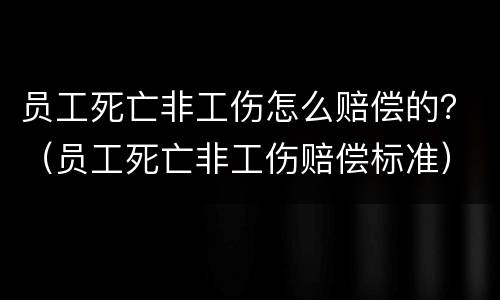 员工死亡非工伤怎么赔偿的？（员工死亡非工伤赔偿标准）