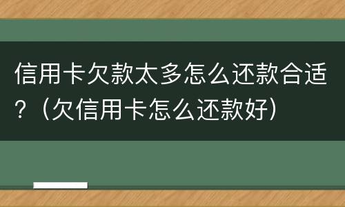 信用卡欠款太多怎么还款合适?（欠信用卡怎么还款好）