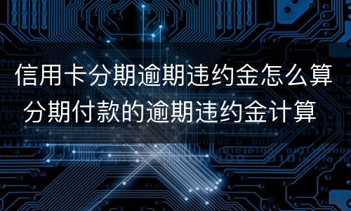 信用卡分期逾期违约金怎么算 分期付款的逾期违约金计算