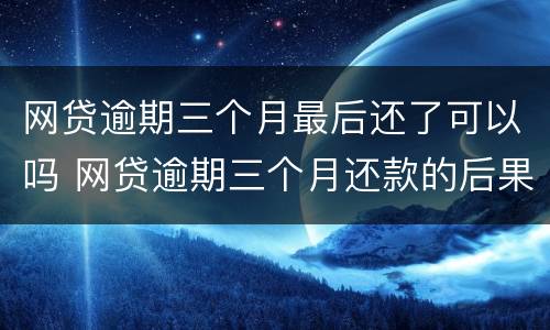 网贷逾期三个月最后还了可以吗 网贷逾期三个月还款的后果