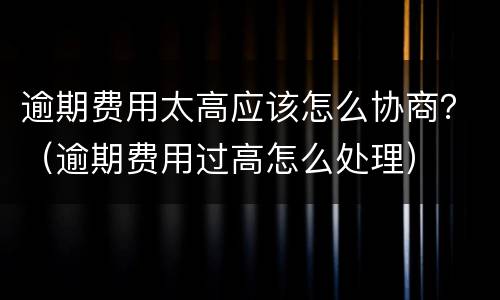 逾期费用太高应该怎么协商？（逾期费用过高怎么处理）