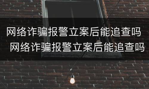 网络诈骗报警立案后能追查吗 网络诈骗报警立案后能追查吗