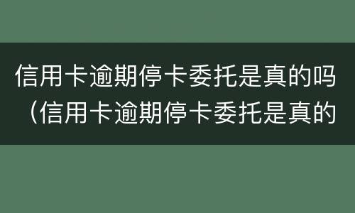 信用卡逾期停卡委托是真的吗（信用卡逾期停卡委托是真的吗还是假的）