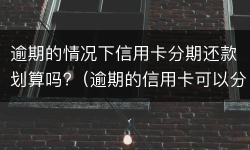 逾期的情况下信用卡分期还款划算吗?（逾期的信用卡可以分期还款吗）