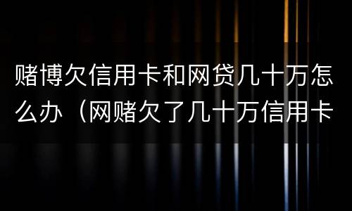 赌博欠信用卡和网贷几十万怎么办（网赌欠了几十万信用卡）