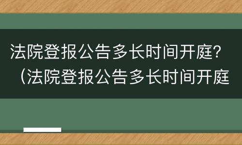 法院登报公告多长时间开庭？（法院登报公告多长时间开庭啊）