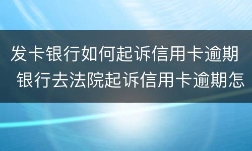 发卡银行如何起诉信用卡逾期 银行去法院起诉信用卡逾期怎么办