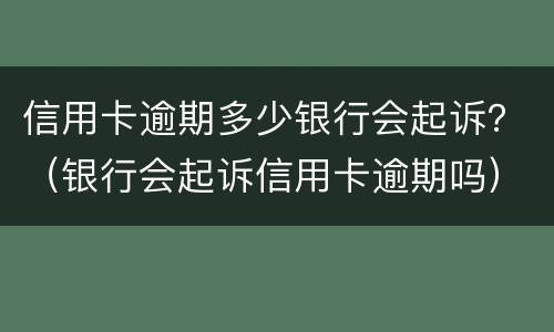 信用卡逾期多少银行会起诉？（银行会起诉信用卡逾期吗）