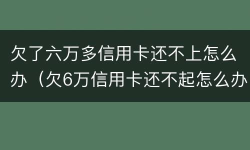 欠了六万多信用卡还不上怎么办（欠6万信用卡还不起怎么办）