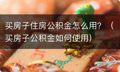 买房子住房公积金怎么用？（买房子公积金如何使用）