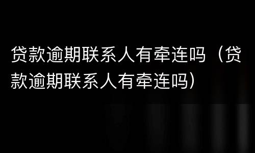 贷款逾期联系人有牵连吗（贷款逾期联系人有牵连吗）