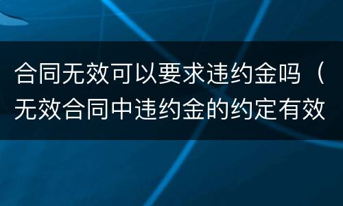 合同无效可以要求违约金吗（无效合同中违约金的约定有效吗）