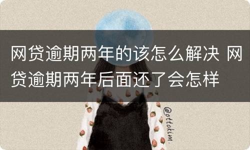 网贷逾期两年的该怎么解决 网贷逾期两年后面还了会怎样