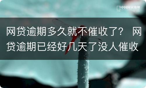 网贷逾期多久就不催收了？ 网贷逾期已经好几天了没人催收