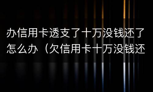 办信用卡透支了十万没钱还了怎么办（欠信用卡十万没钱还怎么办）