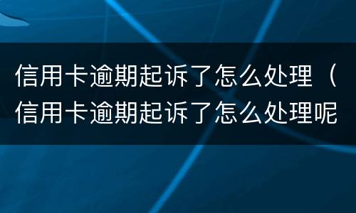 信用卡逾期起诉了怎么处理（信用卡逾期起诉了怎么处理呢）
