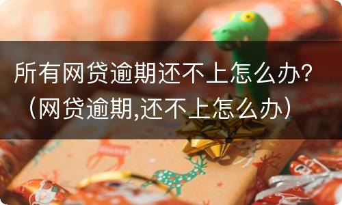 所有网贷逾期还不上怎么办？（网贷逾期,还不上怎么办）