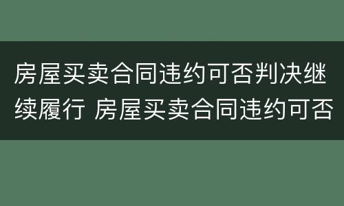 房屋买卖合同违约可否判决继续履行 房屋买卖合同违约可否判决继续履行义务