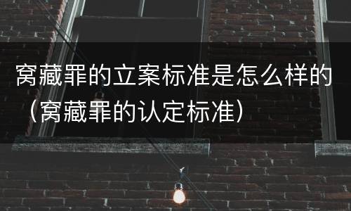 窝藏罪的立案标准是怎么样的（窝藏罪的认定标准）