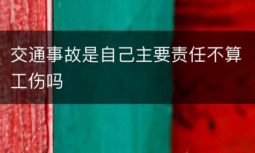 交通事故是自己主要责任不算工伤吗