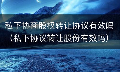 私下协商股权转让协议有效吗（私下协议转让股份有效吗）