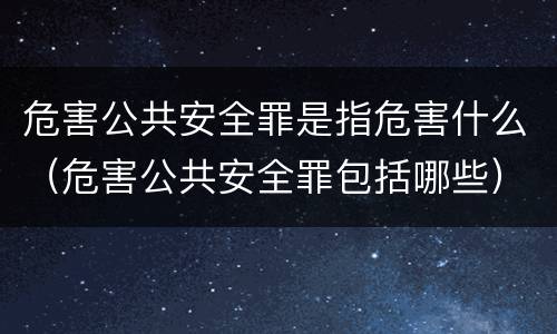 危害公共安全罪是指危害什么（危害公共安全罪包括哪些）
