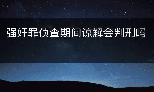 强奸罪侦查期间谅解会判刑吗