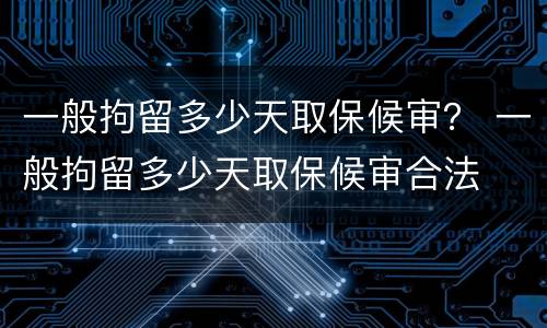 一般拘留多少天取保候审？ 一般拘留多少天取保候审合法