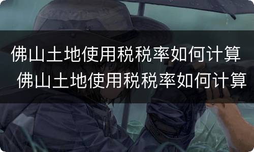 佛山土地使用税税率如何计算 佛山土地使用税税率如何计算出来的