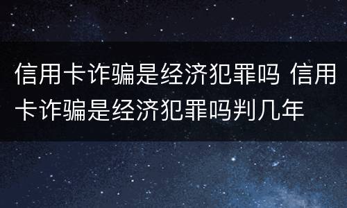 信用卡诈骗是经济犯罪吗 信用卡诈骗是经济犯罪吗判几年