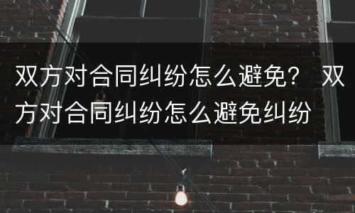 双方对合同纠纷怎么避免？ 双方对合同纠纷怎么避免纠纷