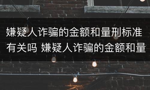 嫌疑人诈骗的金额和量刑标准有关吗 嫌疑人诈骗的金额和量刑标准有关吗