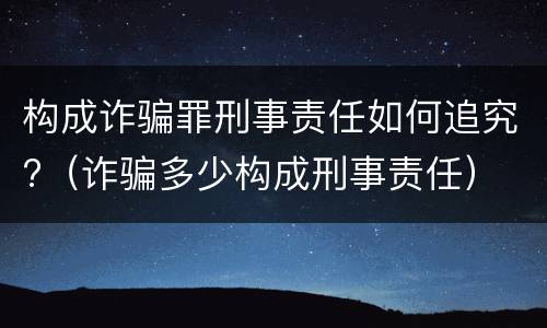 构成诈骗罪刑事责任如何追究?（诈骗多少构成刑事责任）