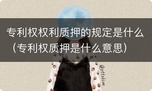 专利权权利质押的规定是什么（专利权质押是什么意思）