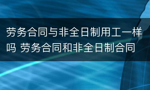劳务合同与非全日制用工一样吗 劳务合同和非全日制合同