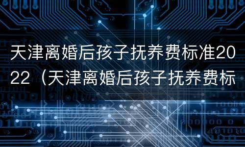 天津离婚后孩子抚养费标准2022（天津离婚后孩子抚养费标准2022多少）
