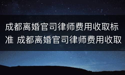 成都离婚官司律师费用收取标准 成都离婚官司律师费用收取标准是多少