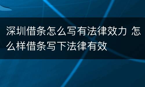 深圳借条怎么写有法律效力 怎么样借条写下法律有效