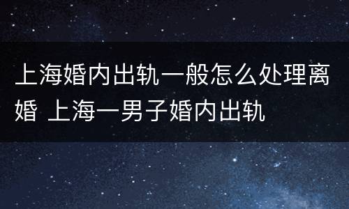 上海婚内出轨一般怎么处理离婚 上海一男子婚内出轨