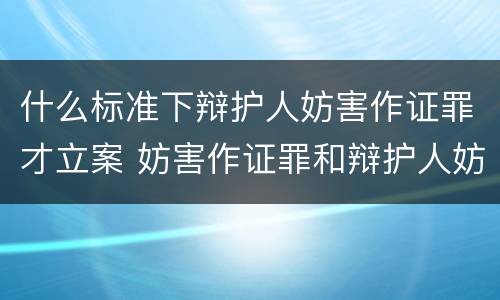 什么标准下辩护人妨害作证罪才立案 妨害作证罪和辩护人妨害作证罪的区别