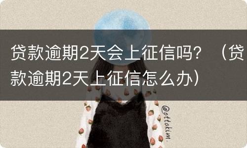 贷款逾期2天会上征信吗？（贷款逾期2天上征信怎么办）