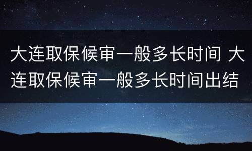 大连取保候审一般多长时间 大连取保候审一般多长时间出结果