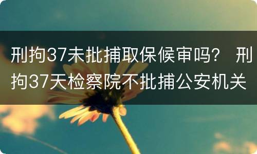 刑拘37未批捕取保候审吗？ 刑拘37天检察院不批捕公安机关还要办理取保候审吗