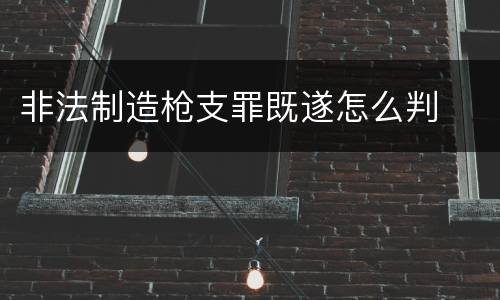 非法制造枪支罪既遂怎么判