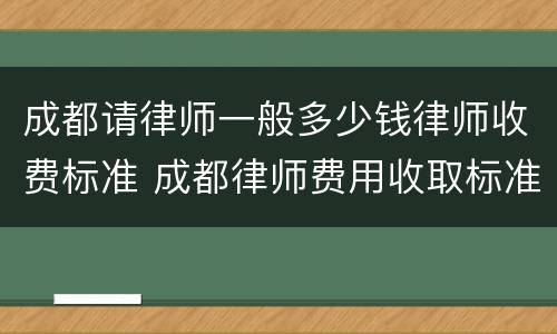 成都请律师一般多少钱律师收费标准 成都律师费用收取标准2021