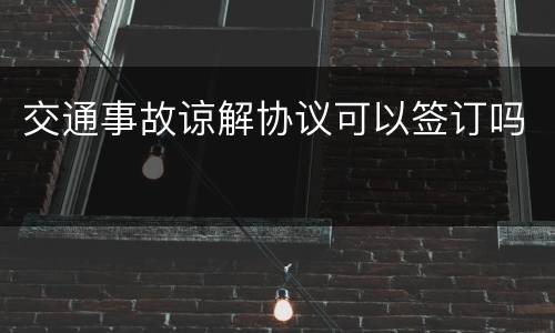 交通事故谅解协议可以签订吗