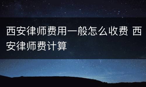西安律师费用一般怎么收费 西安律师费计算