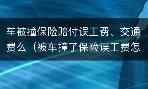 车被撞保险赔付误工费、交通费么（被车撞了保险误工费怎么算）